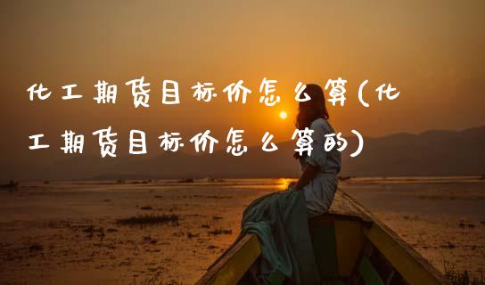 化工期货目标价怎么算(化工期货目标价怎么算的)_https://www.gzshoujun.com_期货直播_第1张