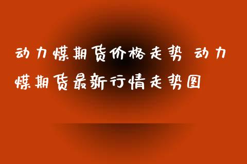 动力煤期货价格走势 动力煤期货最新行情走势图_https://www.gzshoujun.com_期货品种_第1张