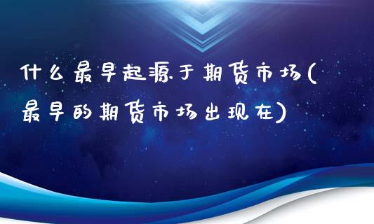 什么最早起源于期货市场(最早的期货市场出现在)_https://www.gzshoujun.com_期货品种_第1张