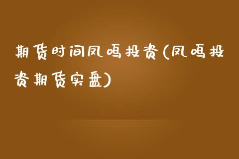 期货时间凤鸣投资(凤鸣投资期货实盘)_https://www.gzshoujun.com_期货直播_第1张