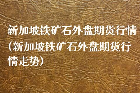 新加坡铁矿石外盘期货行情(新加坡铁矿石外盘期货行情走势)_https://www.gzshoujun.com_基金理财_第1张