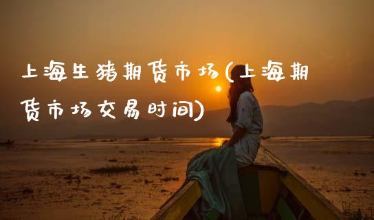 上海生猪期货市场(上海期货市场交易时间)_https://www.gzshoujun.com_期货直播_第1张
