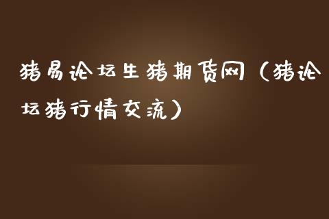 猪易**生猪期货网（猪**猪行情交流）_https://www.gzshoujun.com_期货直播_第1张