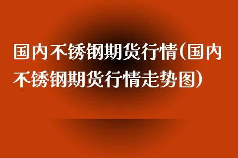 国内不锈钢期货行情(国内不锈钢期货行情走势图)_https://www.gzshoujun.com_期货品种_第1张