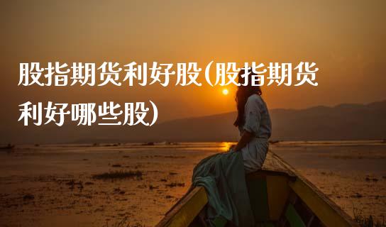 股指期货利好股(股指期货利好哪些股)_https://www.gzshoujun.com_期货行情_第1张