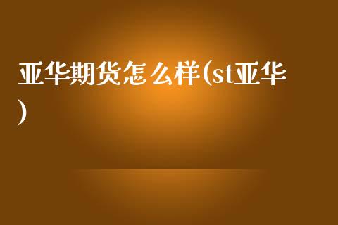 亚华期货怎么样(st亚华)_https://www.gzshoujun.com_期货交易所_第1张