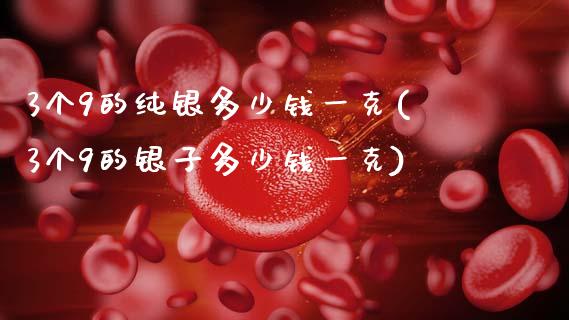 3个9的纯银多少钱一克(3个9的银子多少钱一克)_https://www.gzshoujun.com_期货入门_第1张