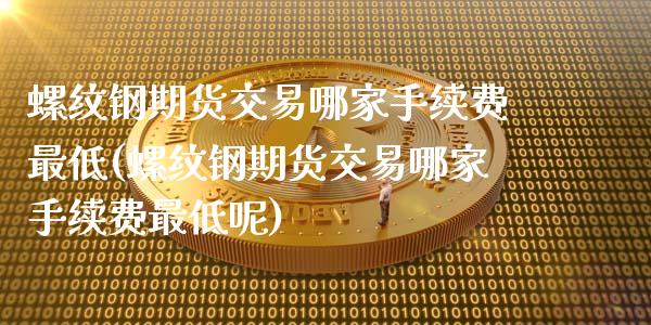 螺纹钢期货交易哪家手续费最低(螺纹钢期货交易哪家手续费最低呢)_期货品种_第1张_首骏网 螺纹钢期货交易哪家手续费最低(螺纹钢期货交易哪家手续费最低呢)_https://www.gzshoujun.com_期货品种_第1张