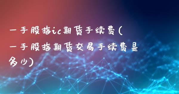 一手股指ic期货手续费(一手股指期货交易手续费是多少)_https://www.gzshoujun.com_期货知识_第1张