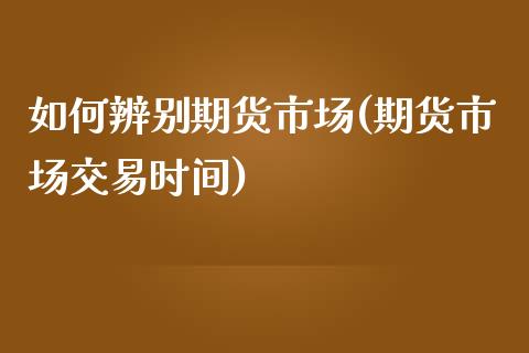 如何辨别期货市场(期货市场交易时间)_https://www.gzshoujun.com_期货品种_第1张