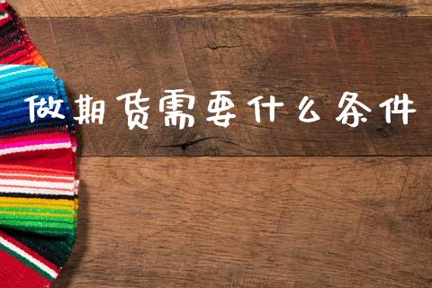 做期货需要什么条件_https://www.gzshoujun.com_期货开户_第1张