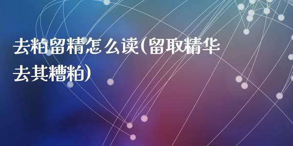 去粕留精怎么读(留取精华去其糟粕)_https://www.gzshoujun.com_期货理财_第1张