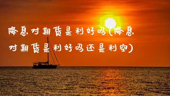 降息对期货是利好吗(降息对期货是利好吗还是利空)_https://www.gzshoujun.com_农产品期货_第1张