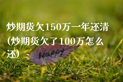 炒期货欠150万一年还清(炒期货欠了100万怎么还)_https://www.gzshoujun.com_期货公司_第1张