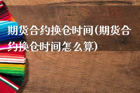 期货合约换仓时间(期货合约换仓时间怎么算)_https://www.gzshoujun.com_期货入门_第1张