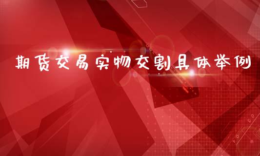 期货交易实物交割具体举例_https://www.gzshoujun.com_期货品种_第1张