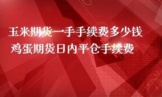 玉米期货一手手续费多少钱 鸡蛋期货日内平仓手续费_https://www.gzshoujun.com_农产品期货_第1张