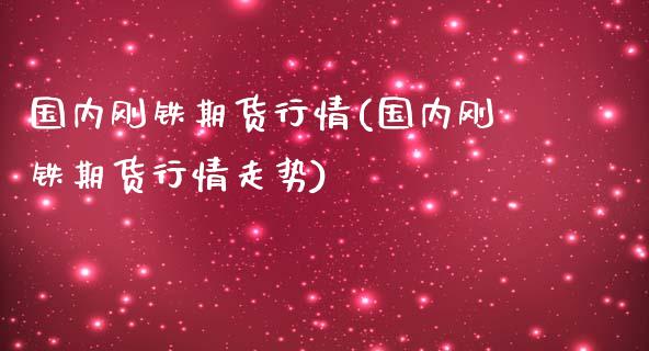 国内刚铁期货行情(国内刚铁期货行情走势)_https://www.gzshoujun.com_期货直播_第1张