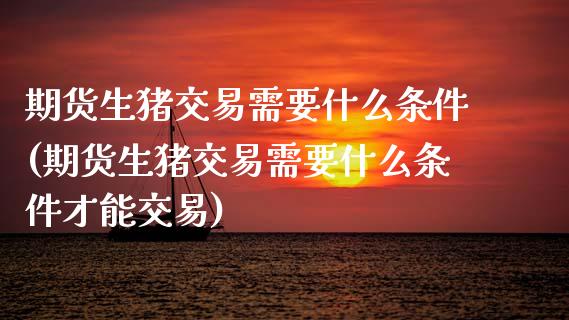 期货生猪交易需要什么条件(期货生猪交易需要什么条件才能交易)_https://www.gzshoujun.com_期货直播_第1张
