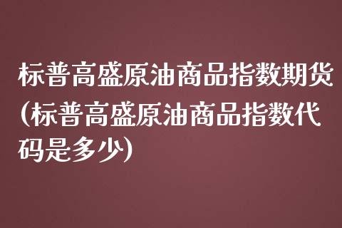 标普高盛原油商品指数期货(标普高盛原油商品指数代码是多少)_https://www.gzshoujun.com_期货品种_第1张