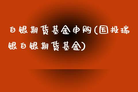 白银期货基金申购(国投瑞银白银期货基金)_https://www.gzshoujun.com_期货交易所_第1张
