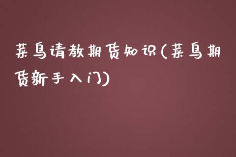 菜鸟请教期货知识(菜鸟期货新手入门)_https://www.gzshoujun.com_期货交易所_第1张