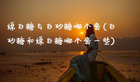 绵白糖与白砂糖哪个贵(白砂糖和绵白糖哪个贵一些)_https://www.gzshoujun.com_恒指期货_第1张