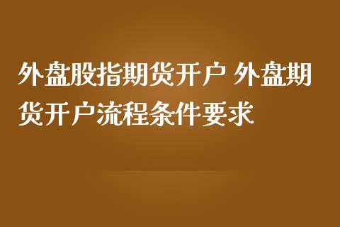 外盘股指期货开户 外盘期货开户流程条件要求_https://www.gzshoujun.com_期货交易所_第1张