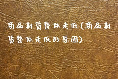 商品期货整体走低(商品期货整体走低的原因)_农产品期货_第1张_首骏网 商品期货整体走低(商品期货整体走低的原因)_https://www.gzshoujun.com_农产品期货_第1张