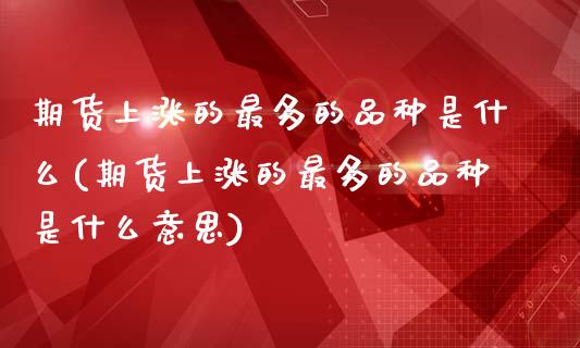 期货上涨的最多的品种是什么(期货上涨的最多的品种是什么意思)_期货直播_第1张_首骏网 期货上涨的最多的品种是什么(期货上涨的最多的品种是什么意思)_https://www.gzshoujun.com_期货直播_第1张