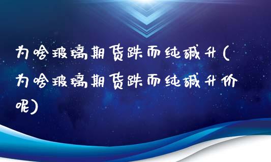 为啥玻璃期货跌而纯碱升(为啥玻璃期货跌而纯碱升价呢)_期货直播_第1张_首骏网 为啥玻璃期货跌而纯碱升(为啥玻璃期货跌而纯碱升价呢)_https://www.gzshoujun.com_期货直播_第1张