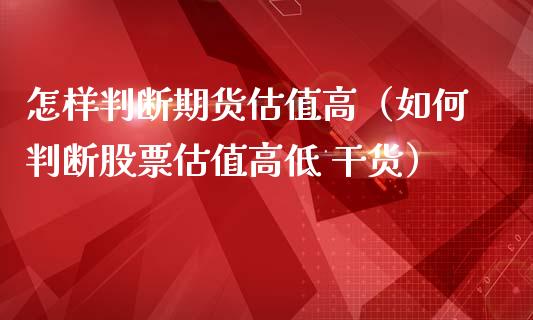 怎样判断期货估值高（如何判断股票估值高低 干货）_https://www.gzshoujun.com_期货交易所_第1张