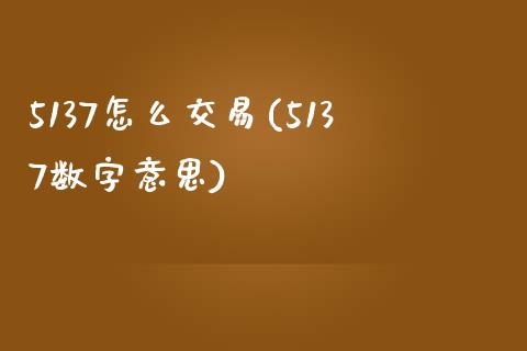 5137怎么交易(5137数字意思)_https://www.gzshoujun.com_国际期货_第1张