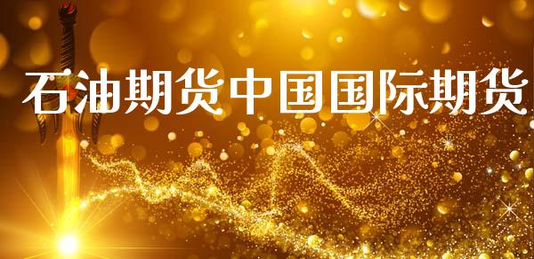 石油期货中国国际期货_https://www.gzshoujun.com_期货行情_第1张