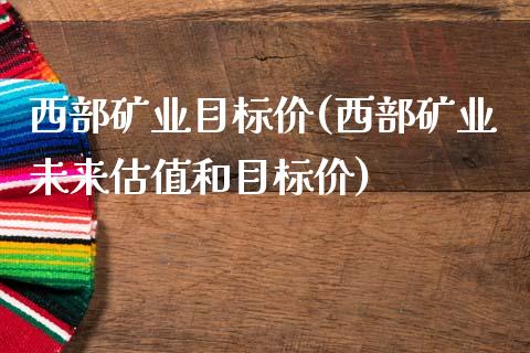 西部矿业目标价(西部矿业未来估值和目标价)_https://www.gzshoujun.com_期货知识_第1张