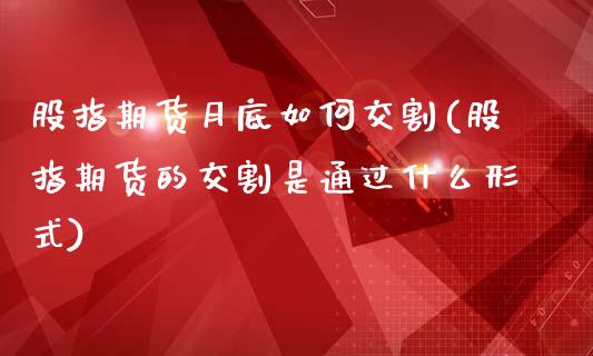 股指期货月底如何交割(股指期货的交割是通过什么形式)_https://www.gzshoujun.com_原油期货_第1张