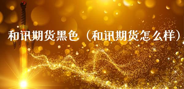 和讯期货黑色（和讯期货怎么样）_https://www.gzshoujun.com_期货交易所_第1张