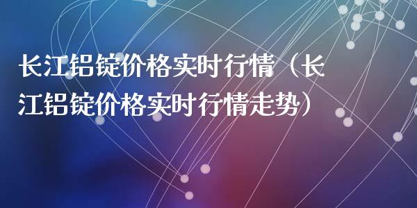 长江铝锭价格实时行情（长江铝锭价格实时行情走势）_https://www.gzshoujun.com_期货开户_第1张