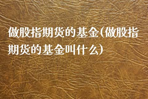 做股指期货的基金(做股指期货的基金叫什么)_https://www.gzshoujun.com_期货直播_第1张