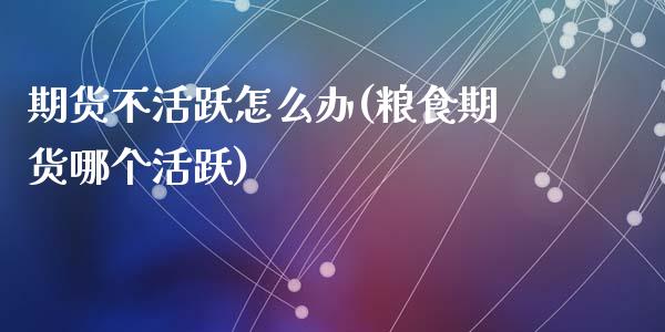 期货不活跃怎么办(粮食期货哪个活跃)_https://www.gzshoujun.com_农产品期货_第1张