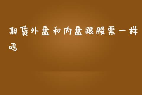 期货外盘和内盘跟股票一样吗_期货交易所_第1张_首骏网 期货外盘和内盘跟股票一样吗_https://www.gzshoujun.com_期货交易所_第1张