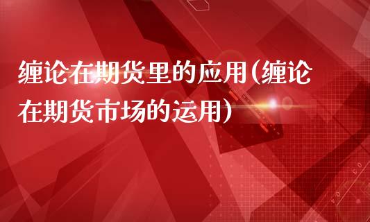 缠论在期货里的应用(缠论在期货市场的运用)_https://www.gzshoujun.com_期货交易所_第1张