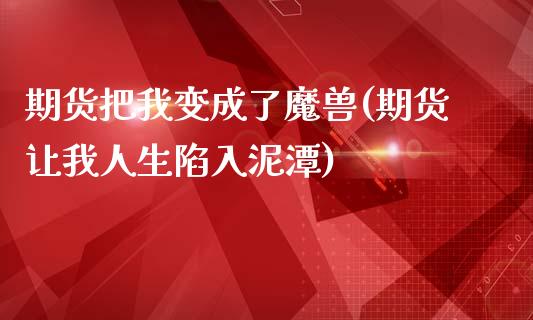 期货把我变成了魔兽(期货让我人生陷入泥潭)_https://www.gzshoujun.com_期货直播_第1张