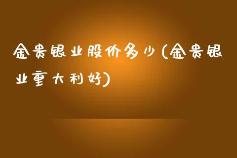 金贵银业股价多少(金贵银业重大利好)_https://www.gzshoujun.com_期货知识_第1张