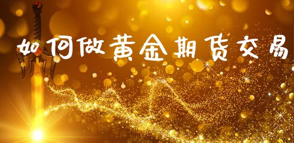 如何做黄金期货交易_https://www.gzshoujun.com_期货直播_第1张