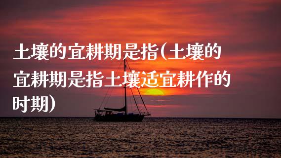 土壤的宜耕期是指(土壤的宜耕期是指土壤适宜耕作的时期)_https://www.gzshoujun.com_基金理财_第1张