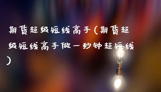 期货超级短线高手(期货超级短线高手做一秒钟超短线)_https://www.gzshoujun.com_期货开户_第1张