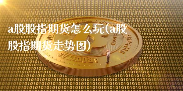 a股股指期货怎么玩(a股股指期货走势图)_https://www.gzshoujun.com_基金理财_第1张