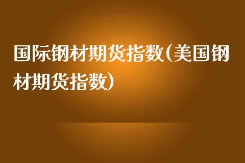 国际钢材期货指数(美国钢材期货指数)_https://www.gzshoujun.com_期货行情_第1张
