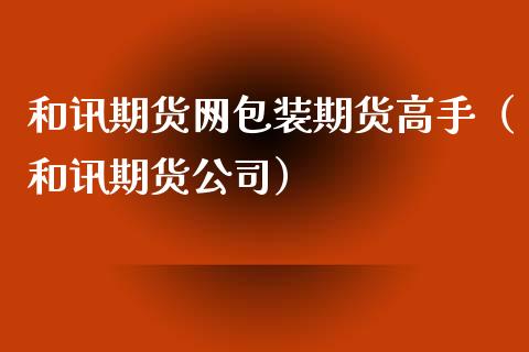 和讯期货网包装期货高手（和讯期货）_https://www.gzshoujun.com_期货行情_第1张
